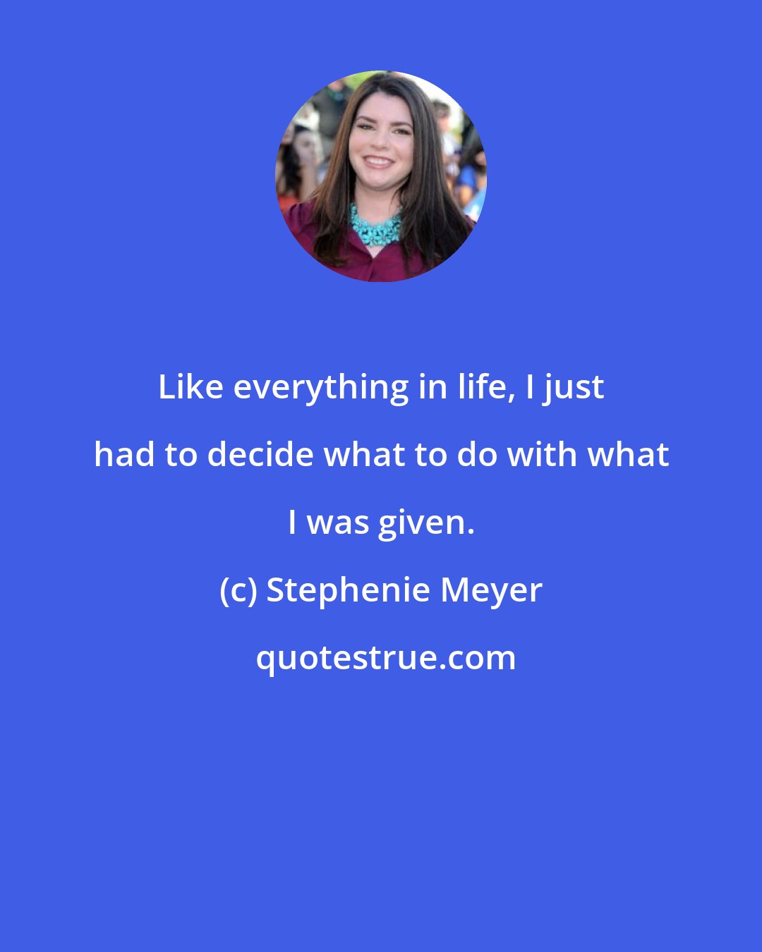 Stephenie Meyer: Like everything in life, I just had to decide what to do with what I was given.