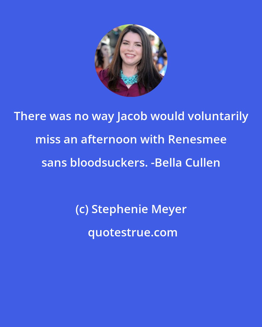 Stephenie Meyer: There was no way Jacob would voluntarily miss an afternoon with Renesmee sans bloodsuckers. -Bella Cullen