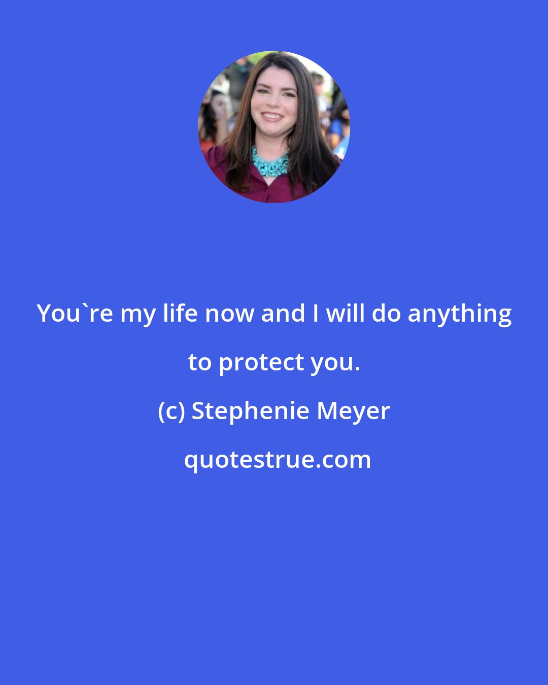 Stephenie Meyer: You're my life now and I will do anything to protect you.