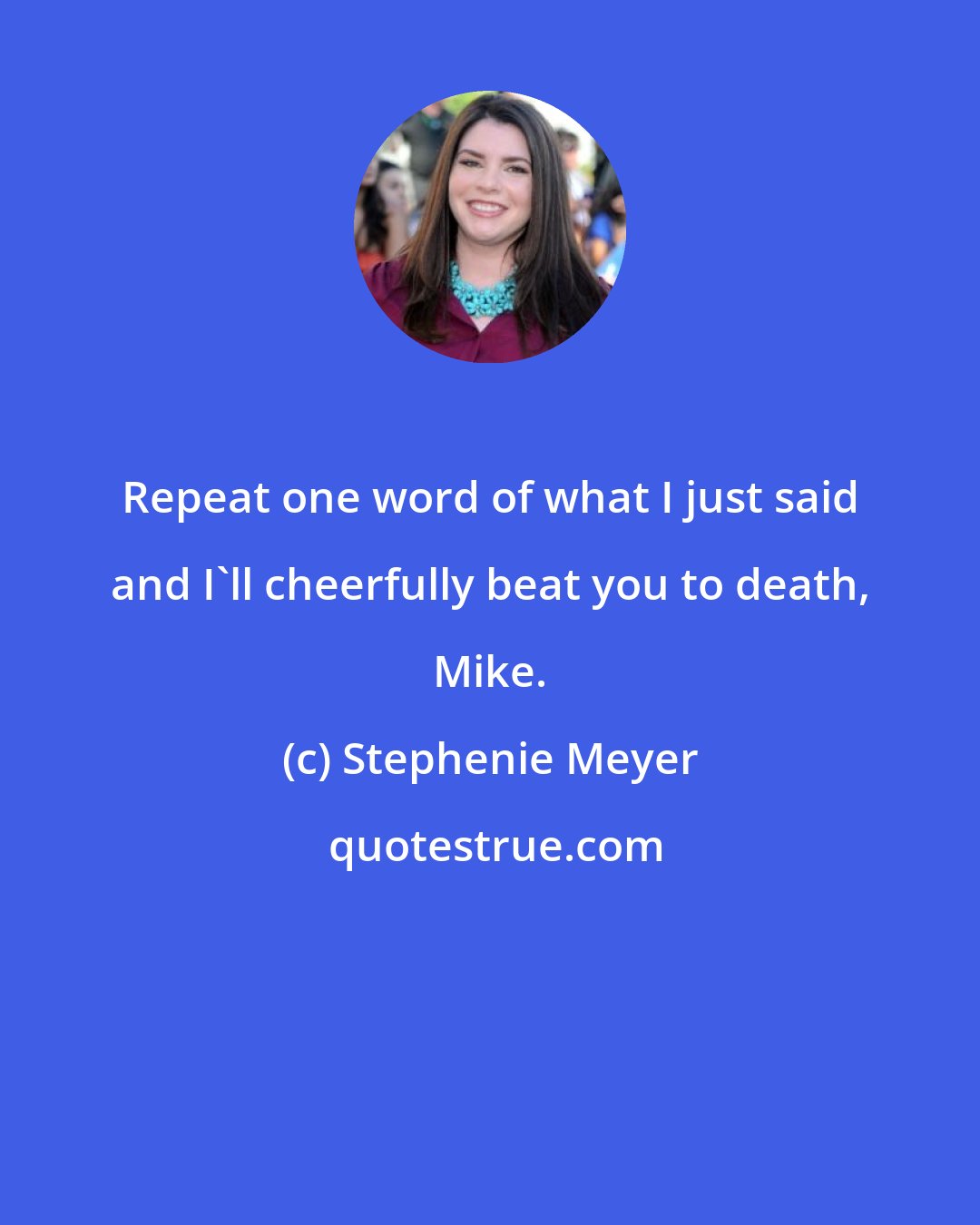 Stephenie Meyer: Repeat one word of what I just said and I'll cheerfully beat you to death, Mike.