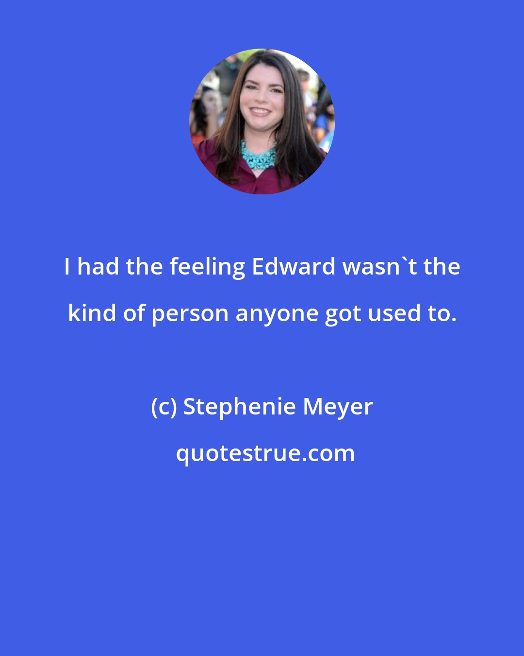 Stephenie Meyer: I had the feeling Edward wasn't the kind of person anyone got used to.