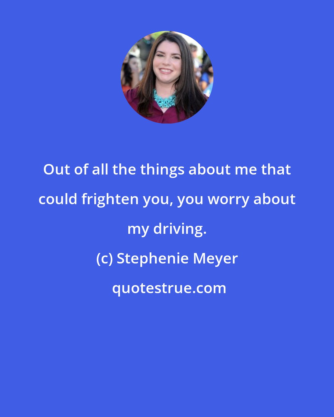 Stephenie Meyer: Out of all the things about me that could frighten you, you worry about my driving.