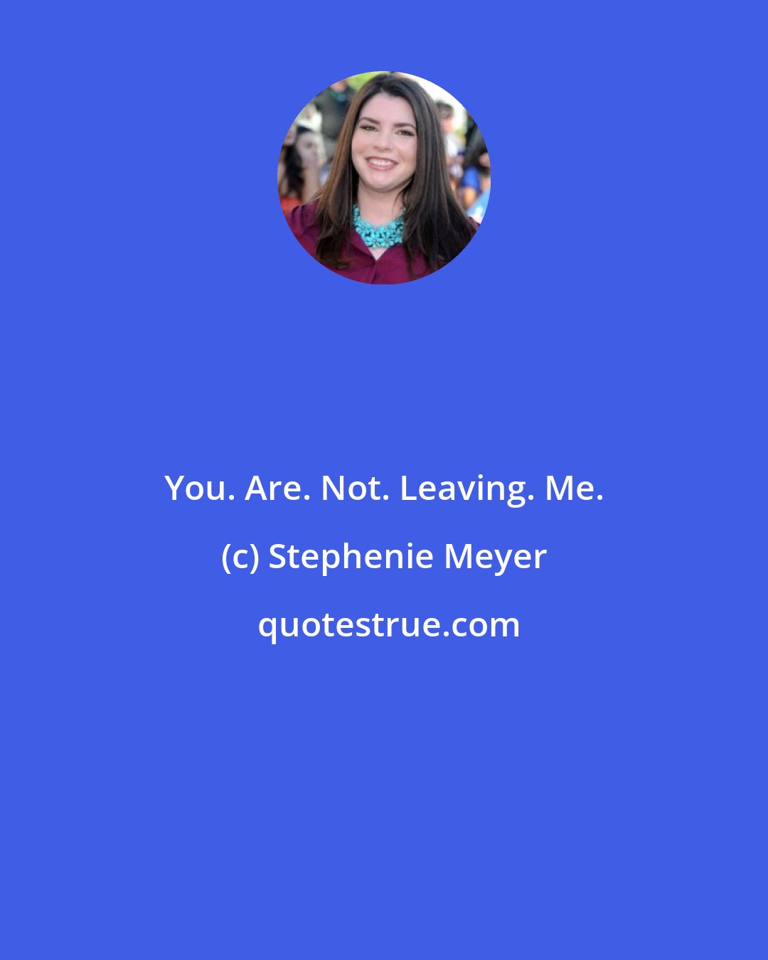 Stephenie Meyer: You. Are. Not. Leaving. Me.