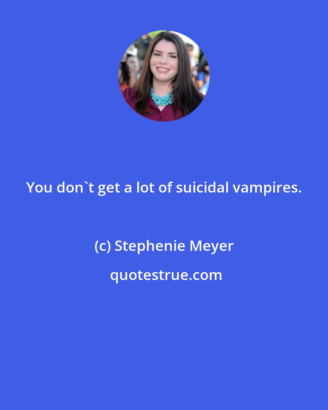 Stephenie Meyer: You don't get a lot of suicidal vampires.