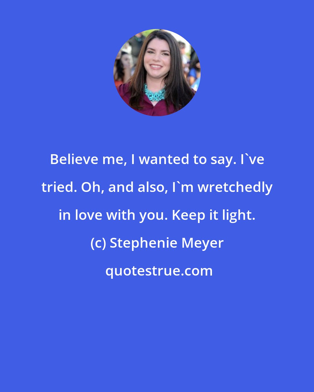 Stephenie Meyer: Believe me, I wanted to say. I've tried. Oh, and also, I'm wretchedly in love with you. Keep it light.