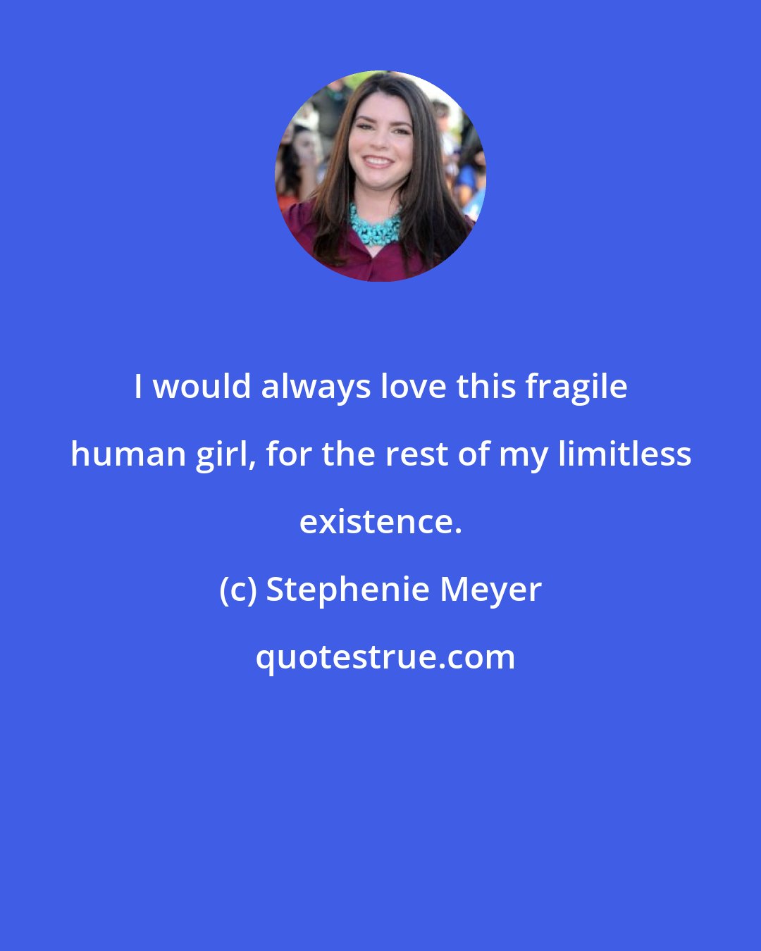 Stephenie Meyer: I would always love this fragile human girl, for the rest of my limitless existence.