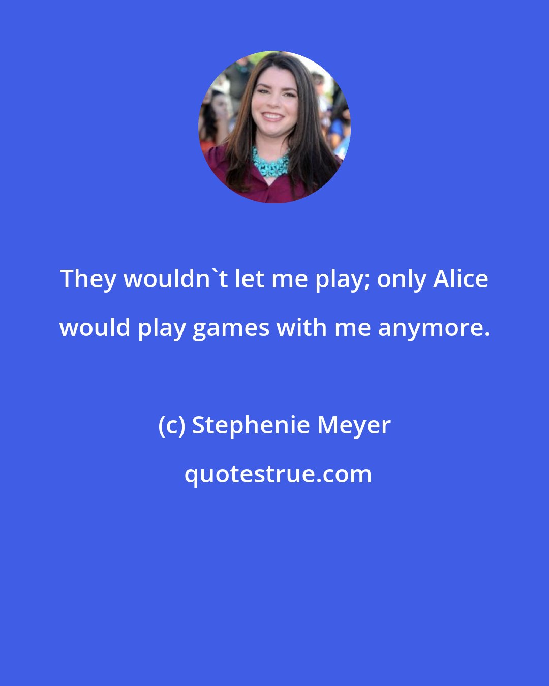 Stephenie Meyer: They wouldn't let me play; only Alice would play games with me anymore.