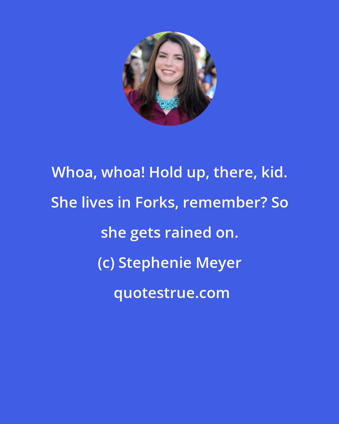 Stephenie Meyer: Whoa, whoa! Hold up, there, kid. She lives in Forks, remember? So she gets rained on.