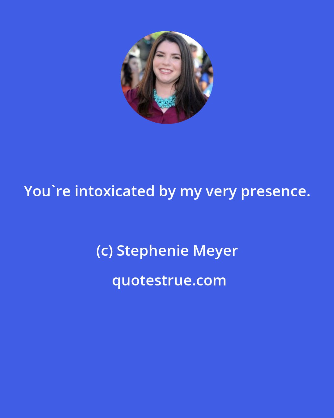 Stephenie Meyer: You're intoxicated by my very presence.