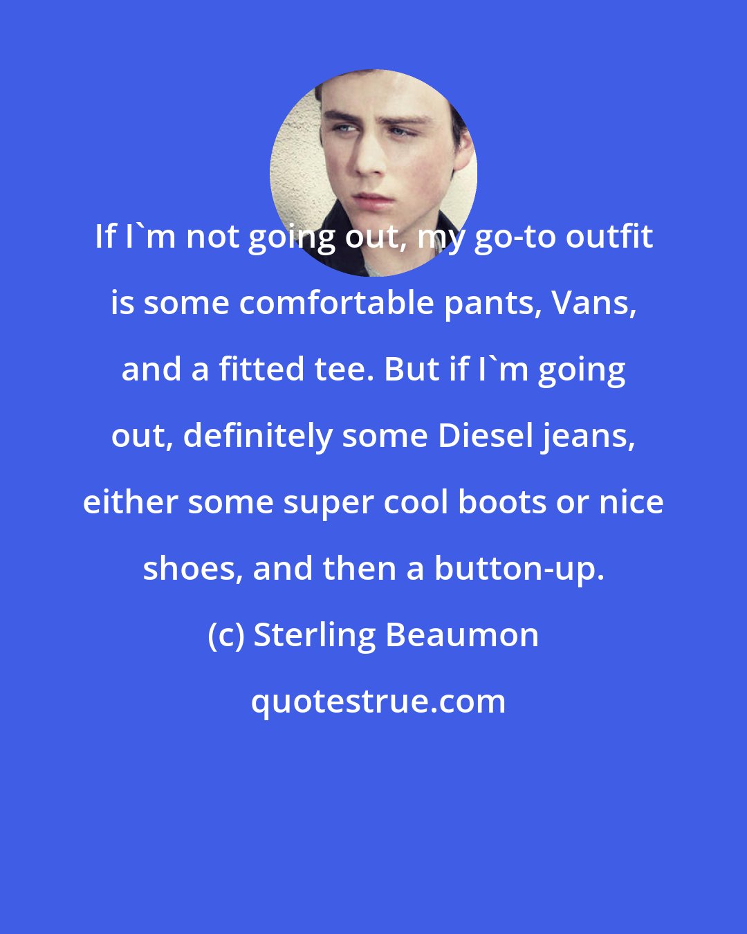 Sterling Beaumon: If I'm not going out, my go-to outfit is some comfortable pants, Vans, and a fitted tee. But if I'm going out, definitely some Diesel jeans, either some super cool boots or nice shoes, and then a button-up.