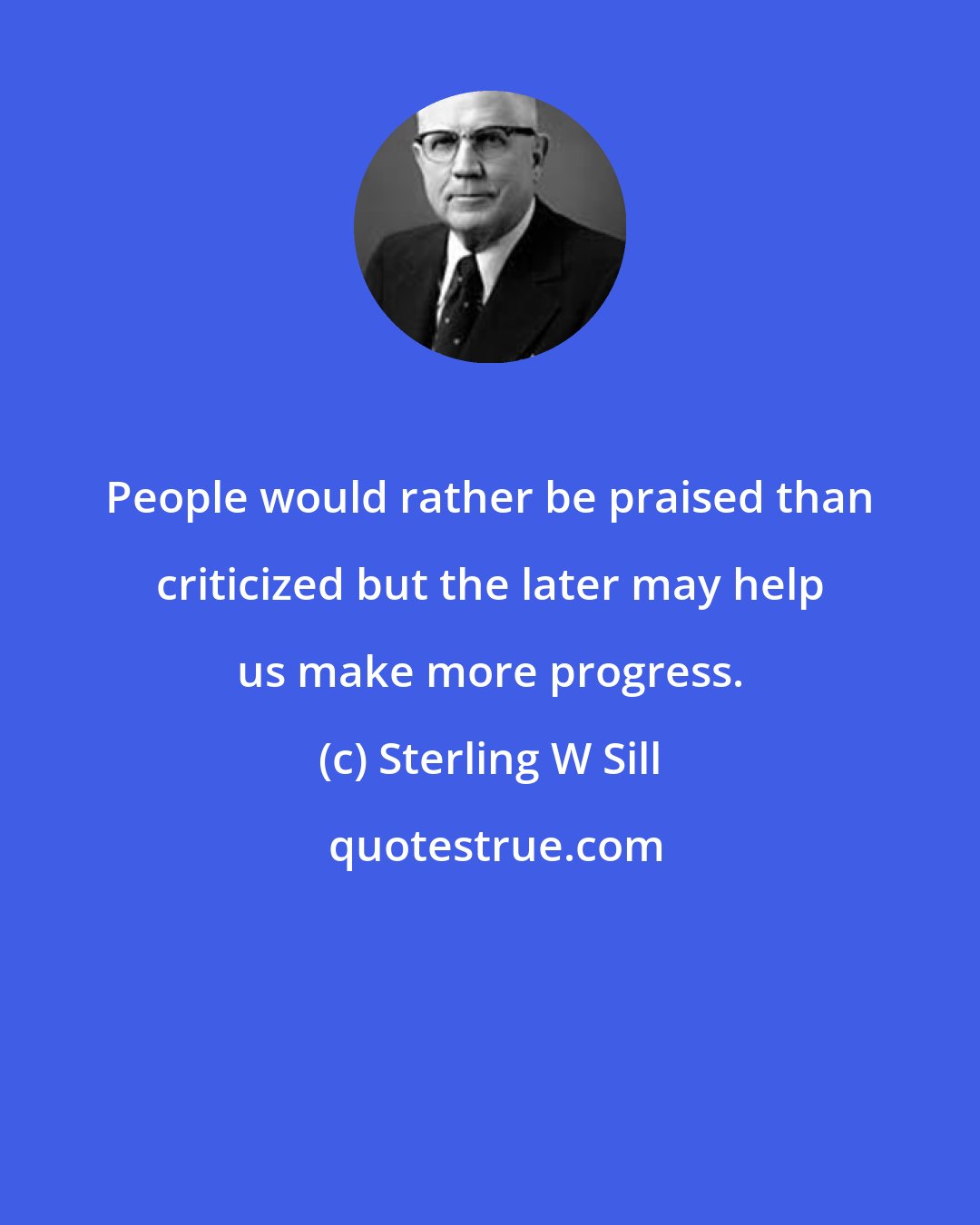 Sterling W Sill: People would rather be praised than criticized but the later may help us make more progress.