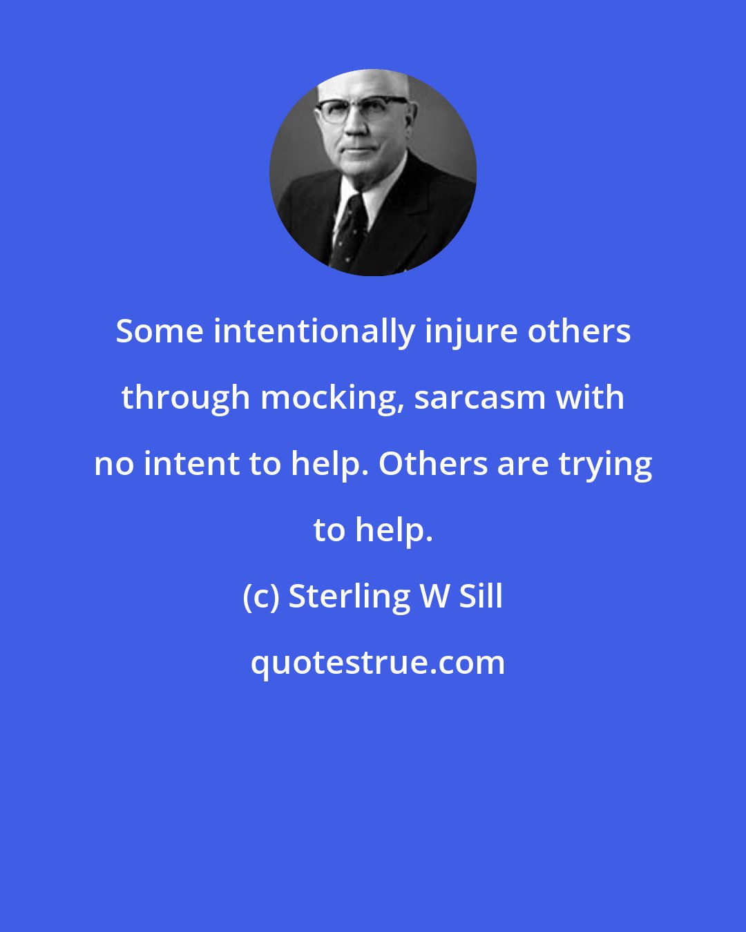 Sterling W Sill: Some intentionally injure others through mocking, sarcasm with no intent to help. Others are trying to help.