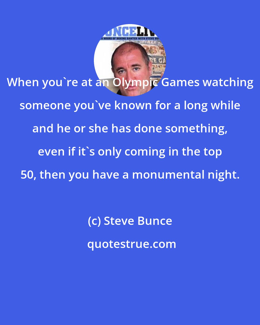 Steve Bunce: When you're at an Olympic Games watching someone you've known for a long while and he or she has done something, even if it's only coming in the top 50, then you have a monumental night.