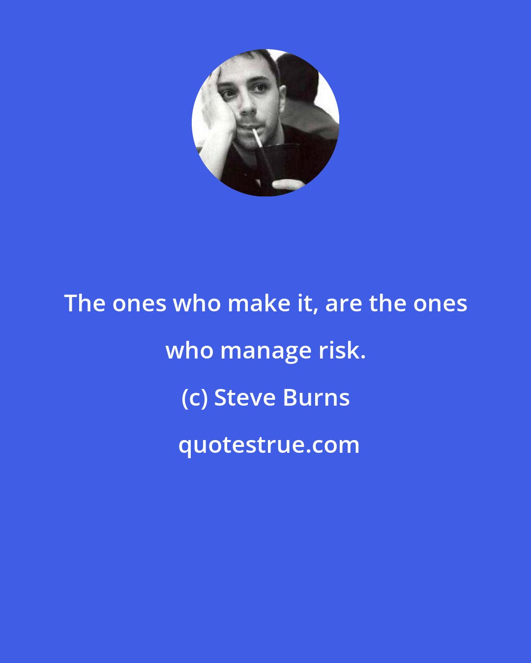 Steve Burns: The ones who make it, are the ones who manage risk.