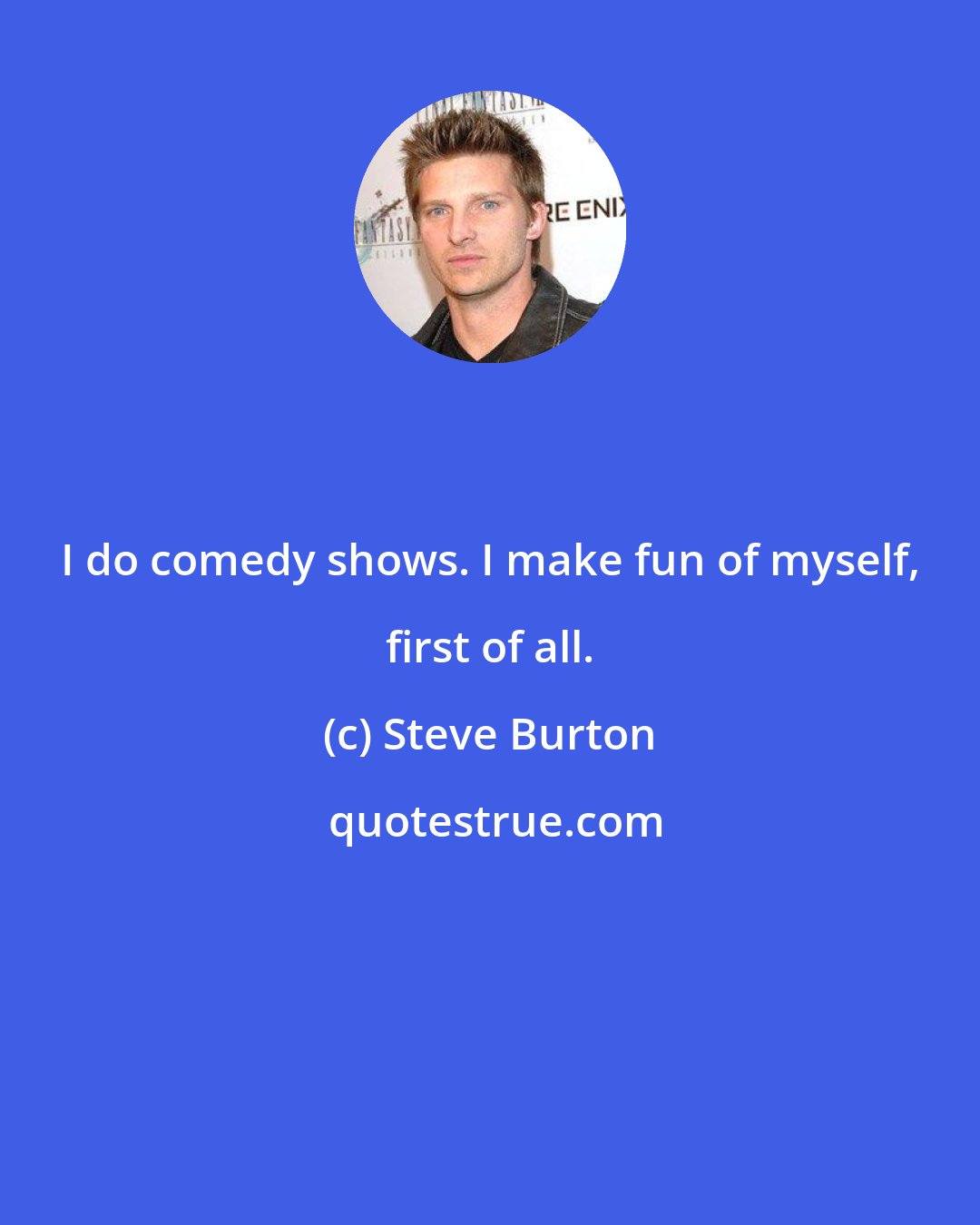 Steve Burton: I do comedy shows. I make fun of myself, first of all.