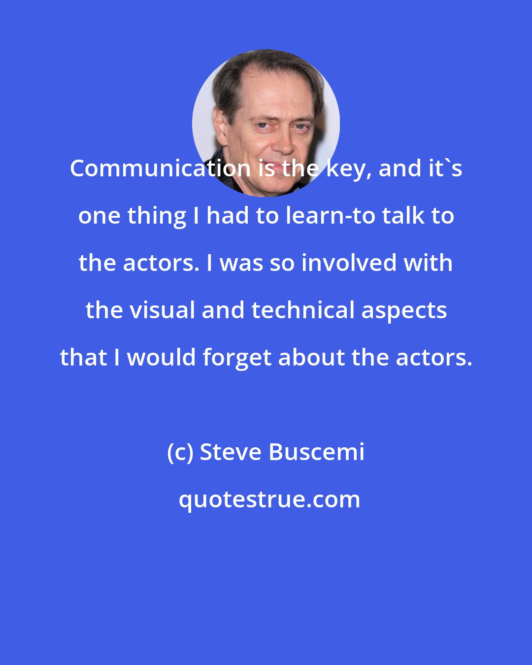 Steve Buscemi: Communication is the key, and it's one thing I had to learn-to talk to the actors. I was so involved with the visual and technical aspects that I would forget about the actors.