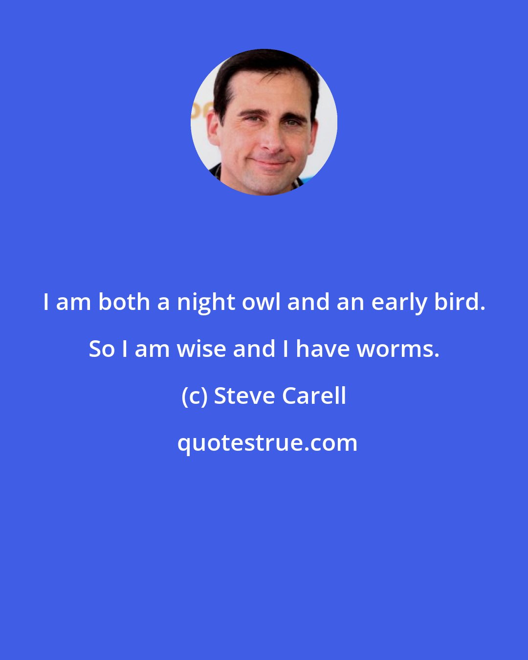 Steve Carell: I am both a night owl and an early bird. So I am wise and I have worms.