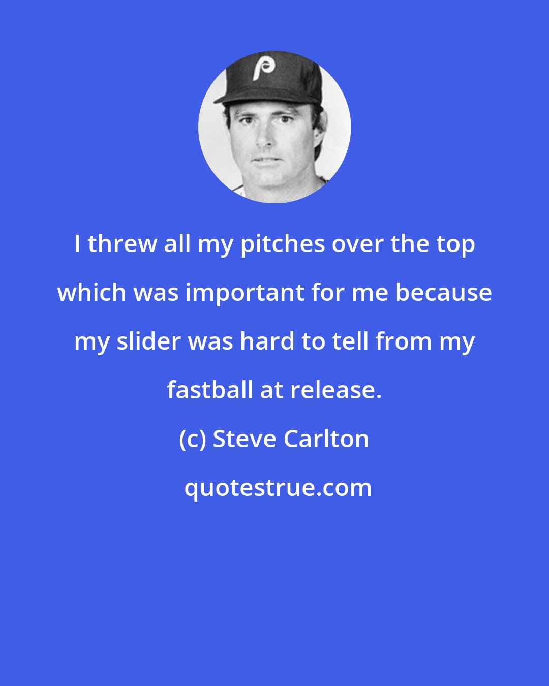 Steve Carlton: I threw all my pitches over the top which was important for me because my slider was hard to tell from my fastball at release.