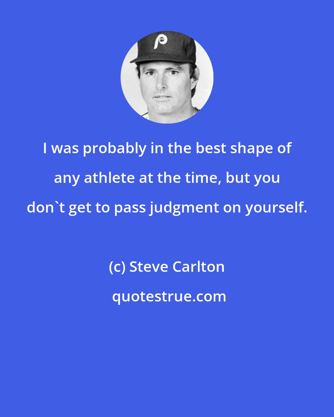 Steve Carlton: I was probably in the best shape of any athlete at the time, but you don't get to pass judgment on yourself.