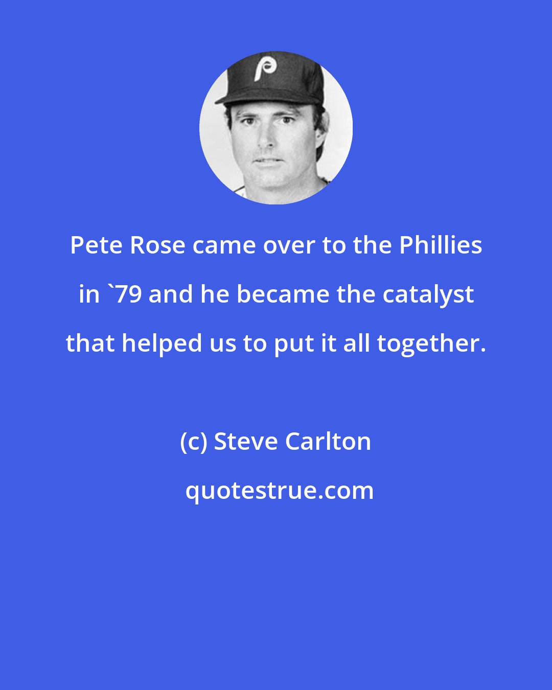 Steve Carlton: Pete Rose came over to the Phillies in '79 and he became the catalyst that helped us to put it all together.
