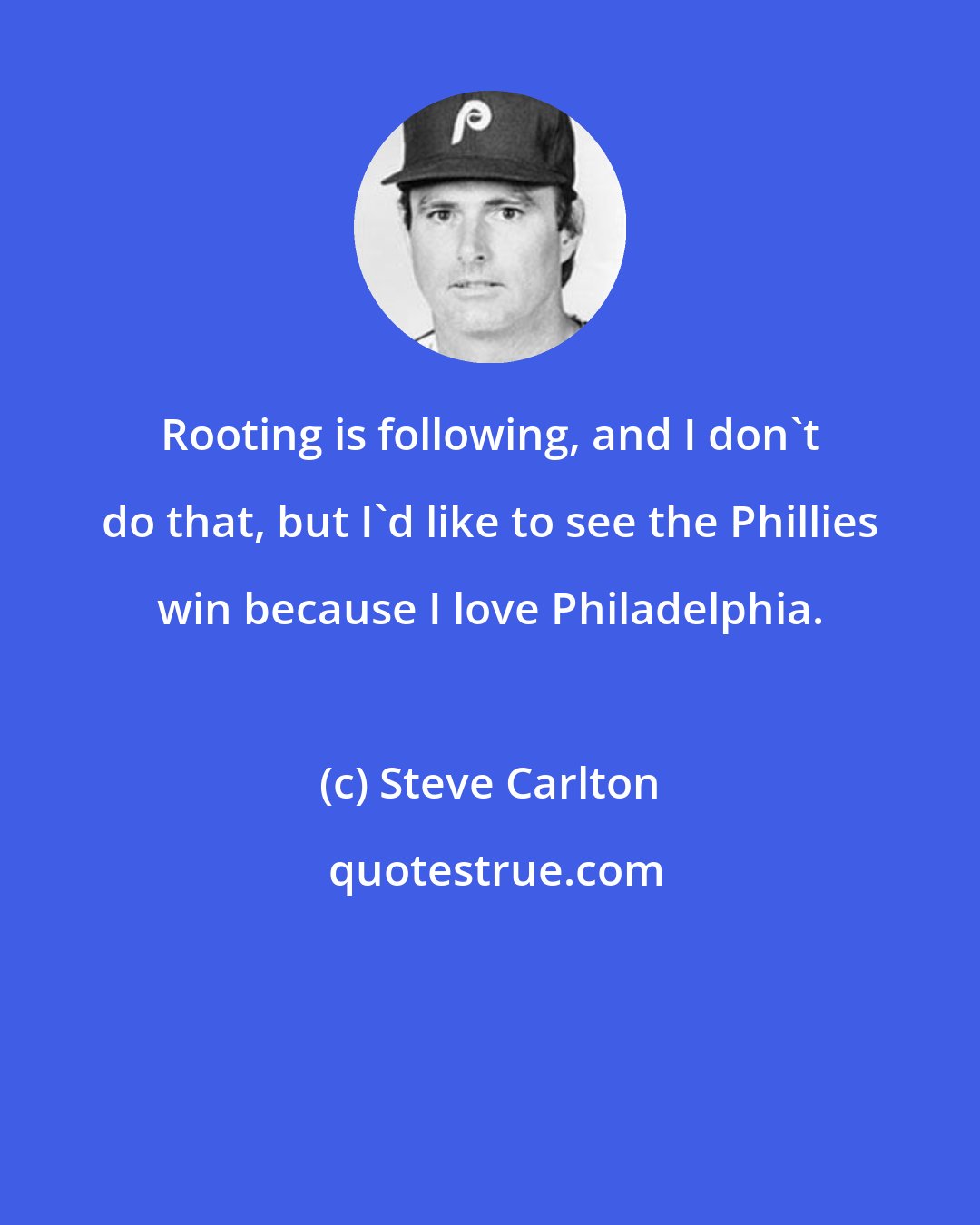 Steve Carlton: Rooting is following, and I don't do that, but I'd like to see the Phillies win because I love Philadelphia.