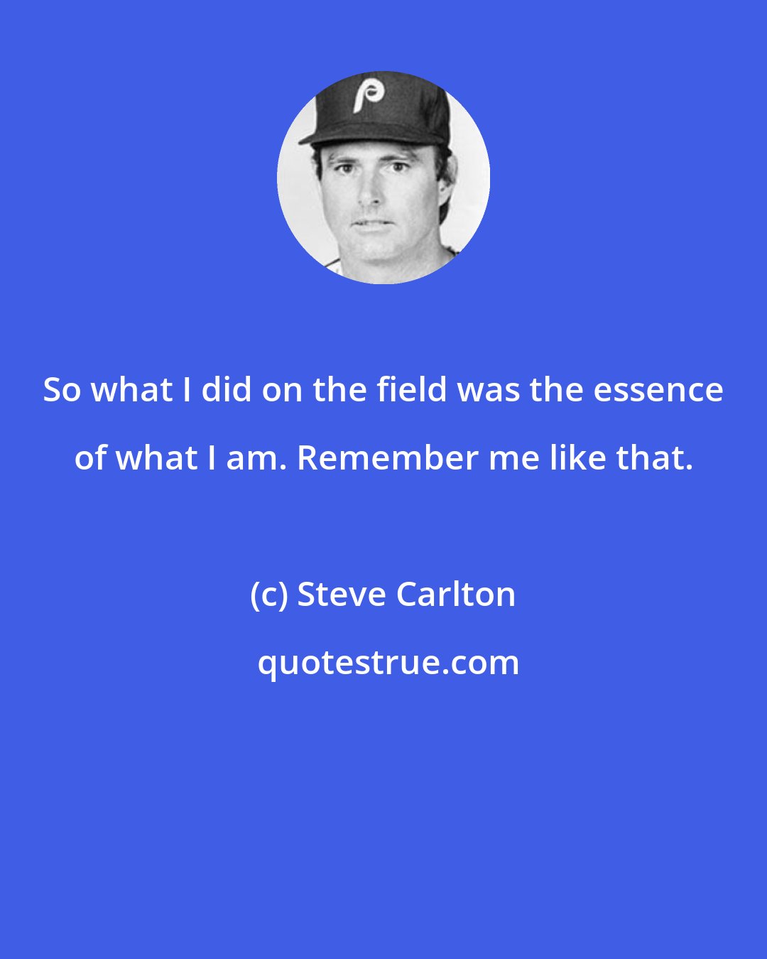 Steve Carlton: So what I did on the field was the essence of what I am. Remember me like that.