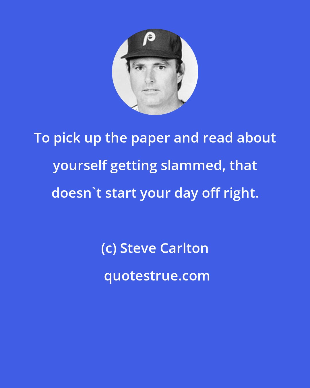 Steve Carlton: To pick up the paper and read about yourself getting slammed, that doesn't start your day off right.