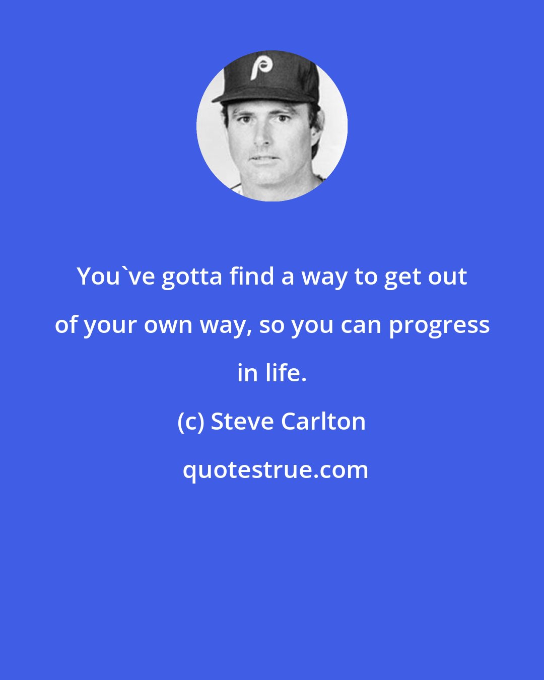 Steve Carlton: You've gotta find a way to get out of your own way, so you can progress in life.