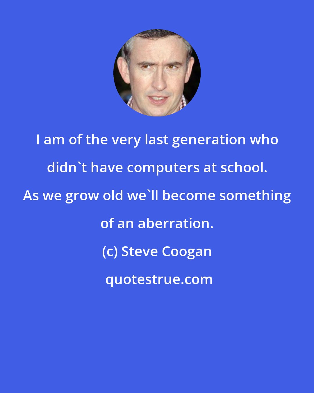 Steve Coogan: I am of the very last generation who didn't have computers at school. As we grow old we'll become something of an aberration.