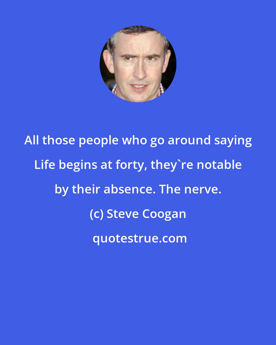 Steve Coogan: All those people who go around saying Life begins at forty, they're notable by their absence. The nerve.