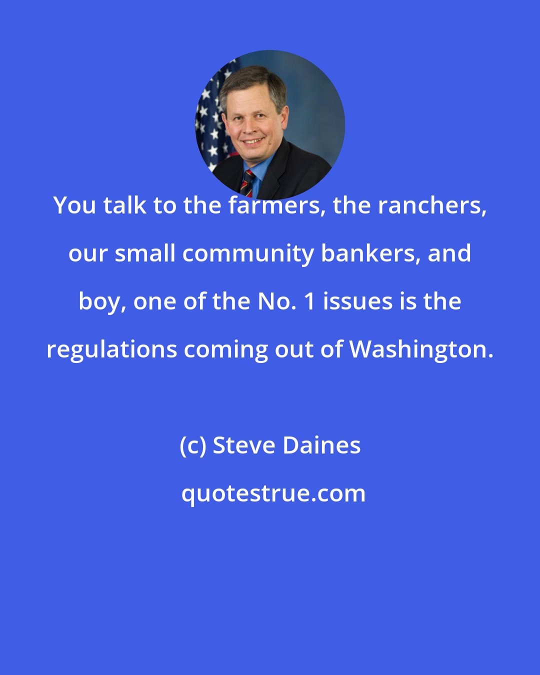 Steve Daines: You talk to the farmers, the ranchers, our small community bankers, and boy, one of the No. 1 issues is the regulations coming out of Washington.