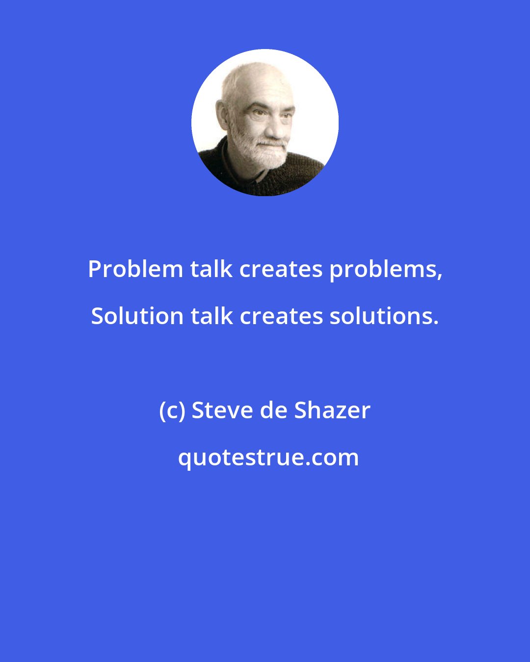Steve de Shazer: Problem talk creates problems, Solution talk creates solutions.