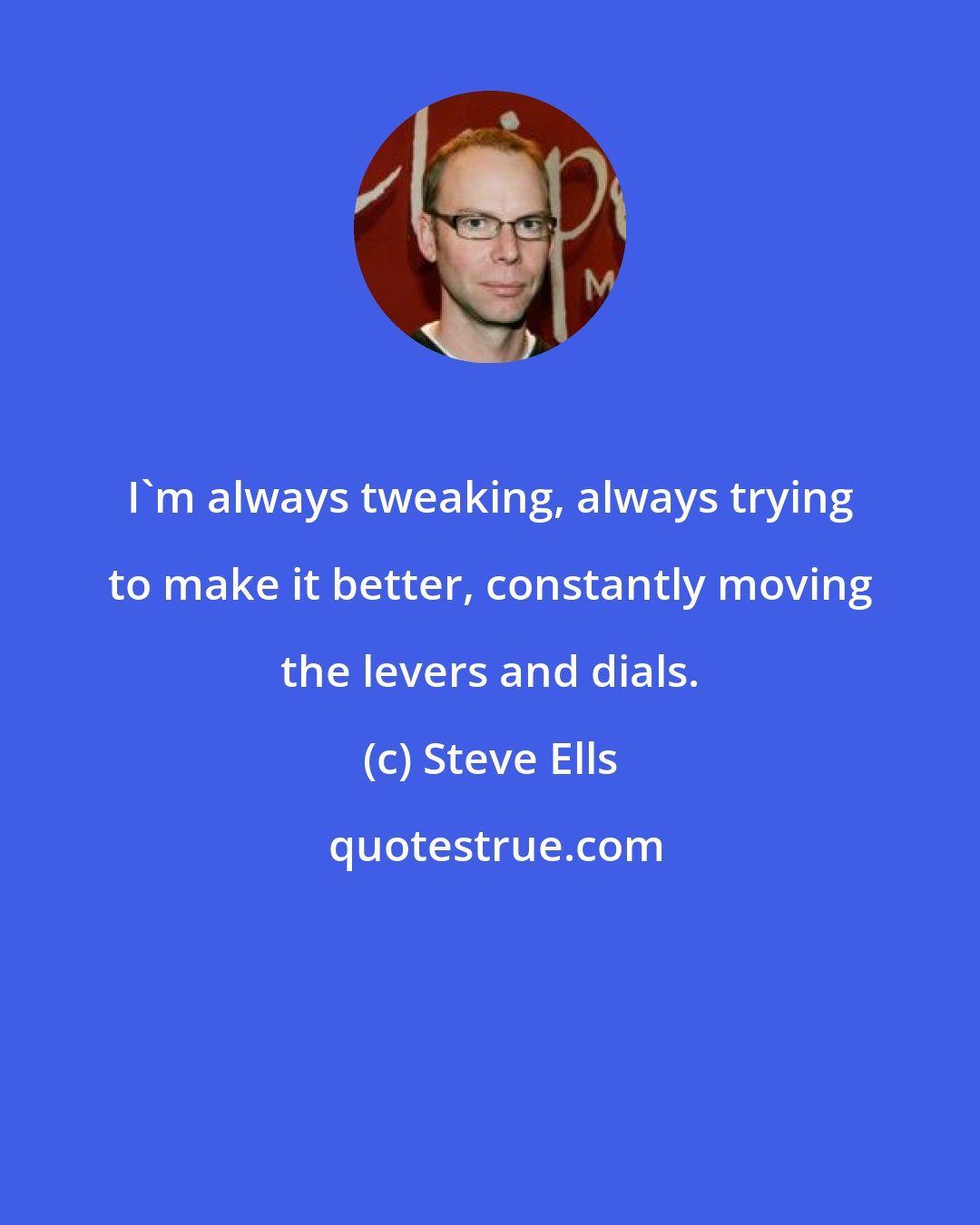 Steve Ells: I'm always tweaking, always trying to make it better, constantly moving the levers and dials.