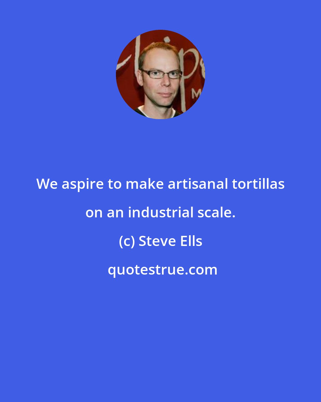 Steve Ells: We aspire to make artisanal tortillas on an industrial scale.