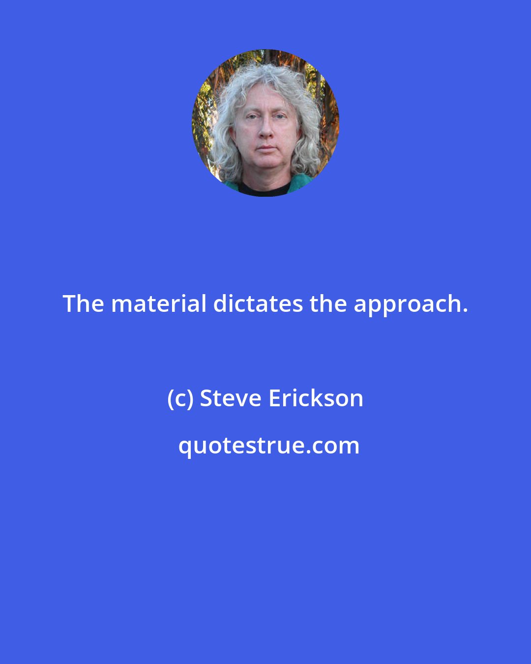 Steve Erickson: The material dictates the approach.