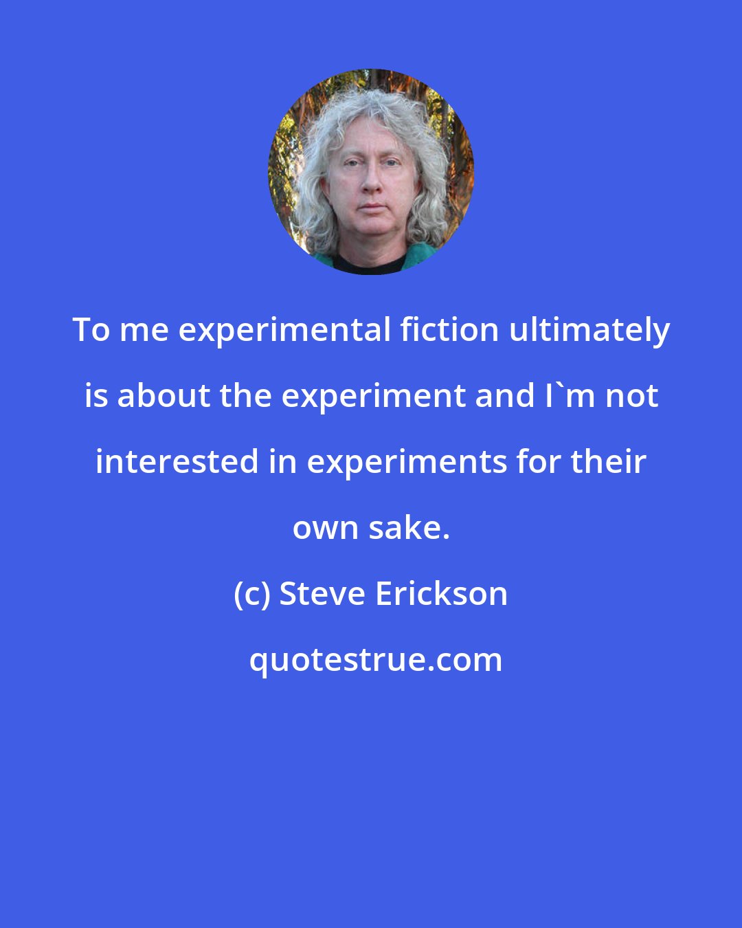 Steve Erickson: To me experimental fiction ultimately is about the experiment and I'm not interested in experiments for their own sake.