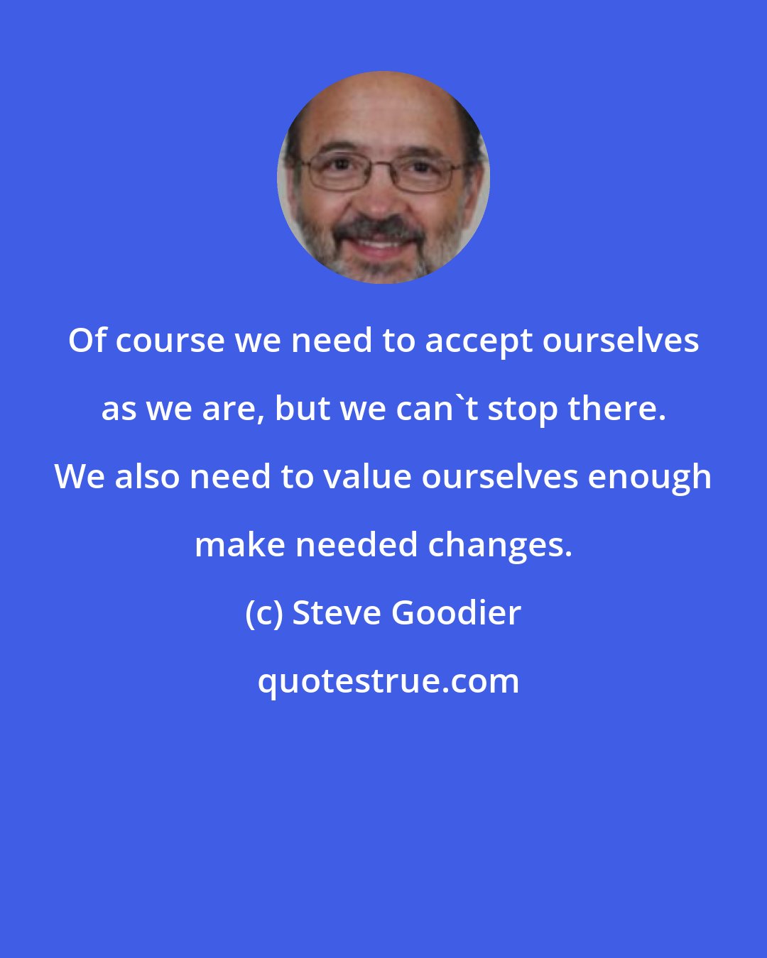 Steve Goodier: Of course we need to accept ourselves as we are, but we can't stop there. We also need to value ourselves enough make needed changes.