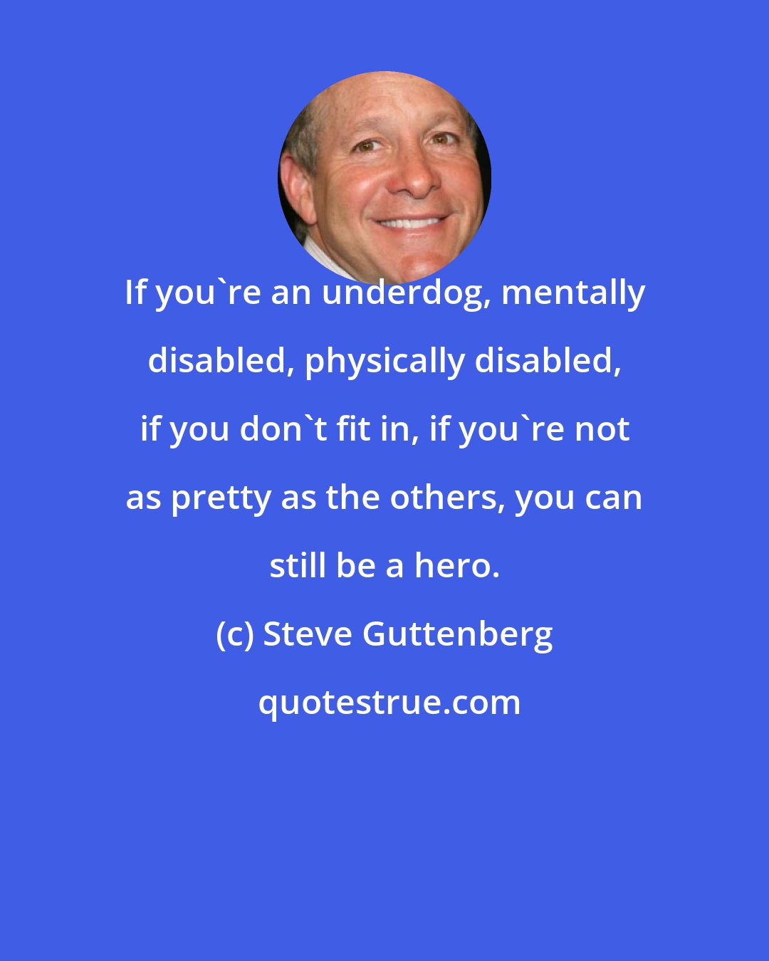 Steve Guttenberg: If you're an underdog, mentally disabled, physically disabled, if you don't fit in, if you're not as pretty as the others, you can still be a hero.