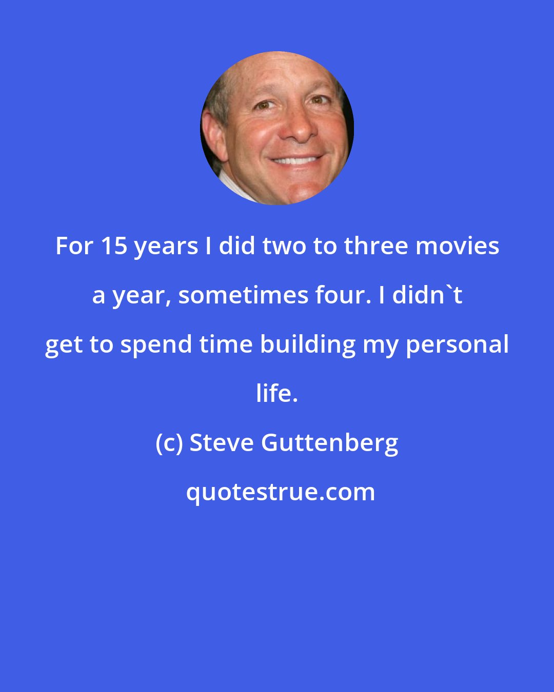 Steve Guttenberg: For 15 years I did two to three movies a year, sometimes four. I didn't get to spend time building my personal life.