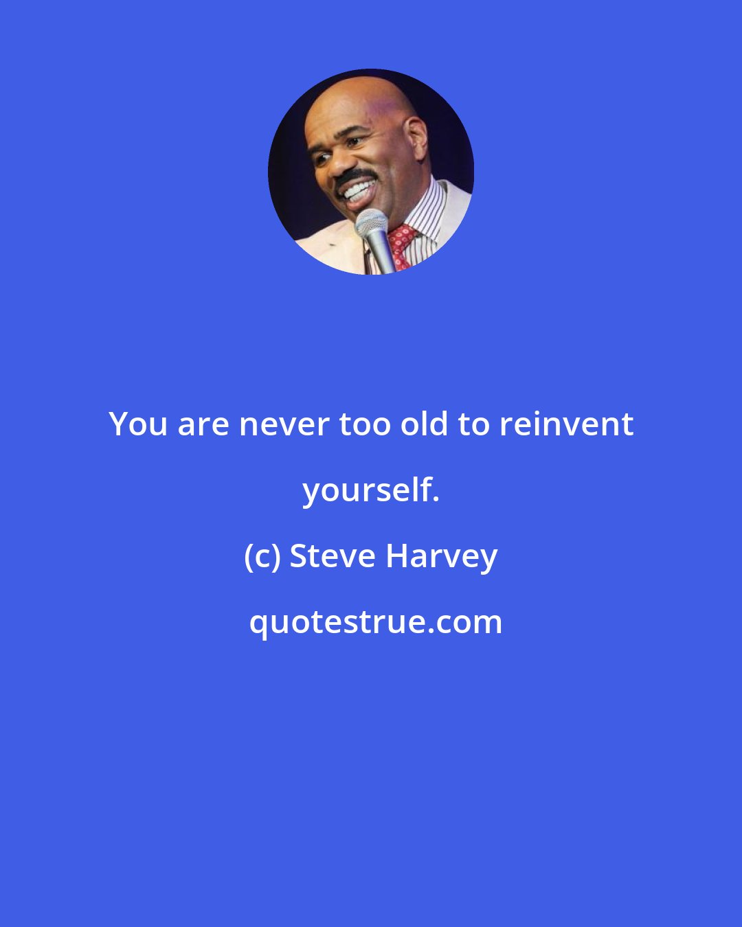 Steve Harvey: You are never too old to reinvent yourself.