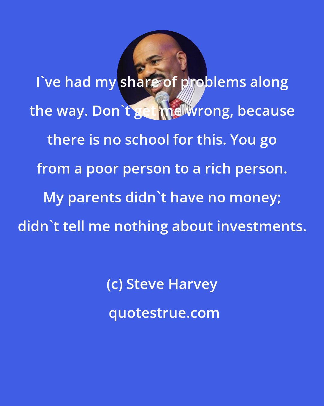 Steve Harvey: I've had my share of problems along the way. Don't get me wrong, because there is no school for this. You go from a poor person to a rich person. My parents didn't have no money; didn't tell me nothing about investments.
