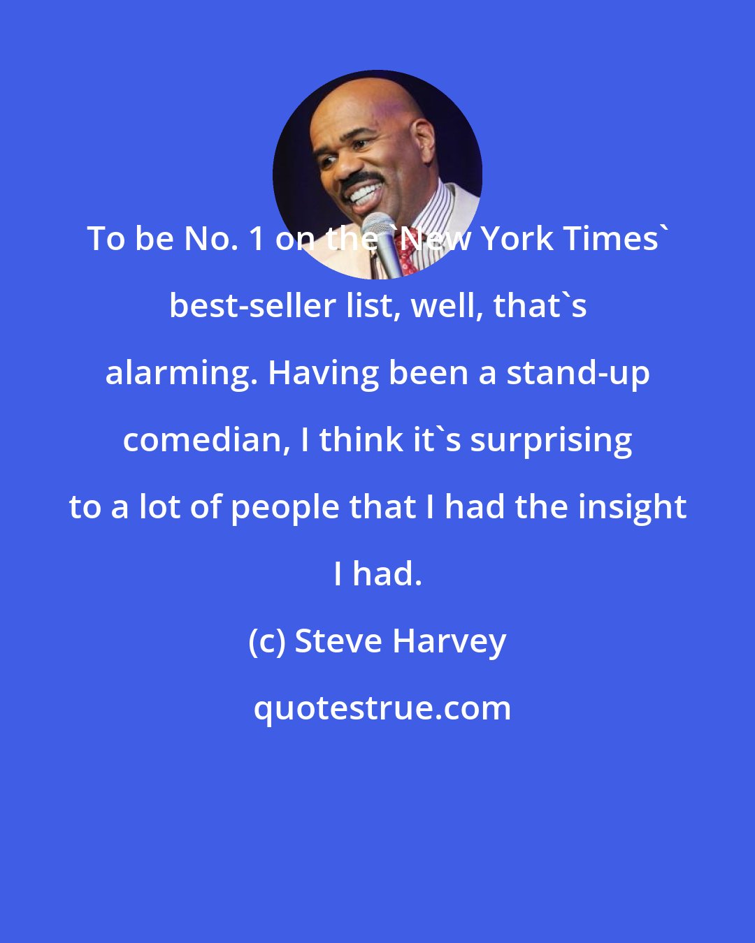 Steve Harvey: To be No. 1 on the 'New York Times' best-seller list, well, that's alarming. Having been a stand-up comedian, I think it's surprising to a lot of people that I had the insight I had.