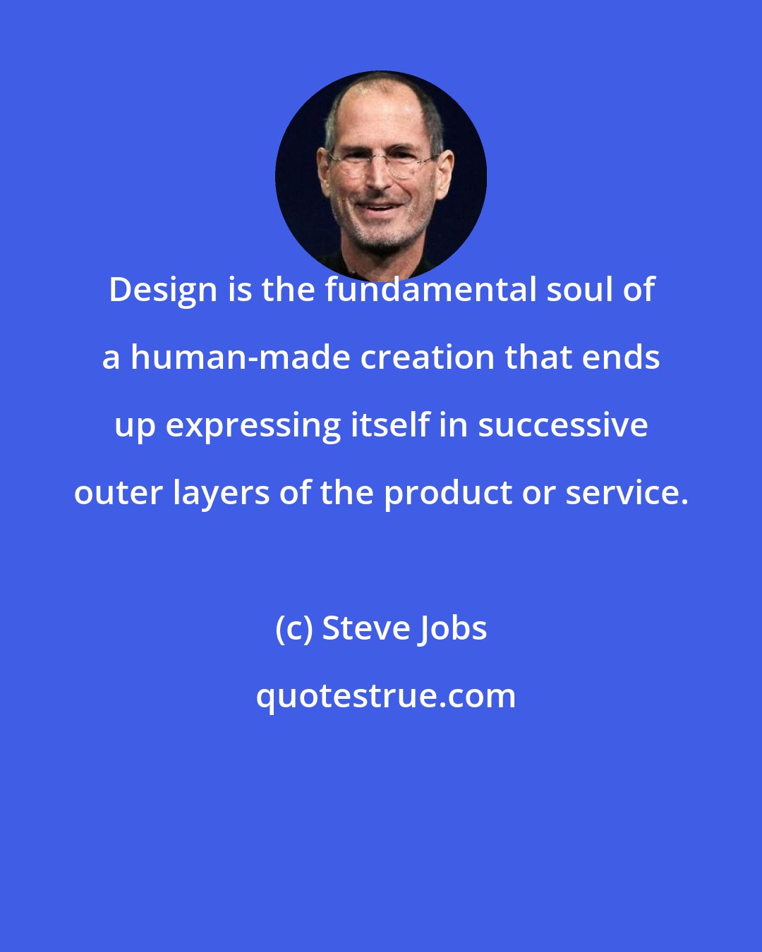 Steve Jobs: Design is the fundamental soul of a human-made creation that ends up expressing itself in successive outer layers of the product or service.