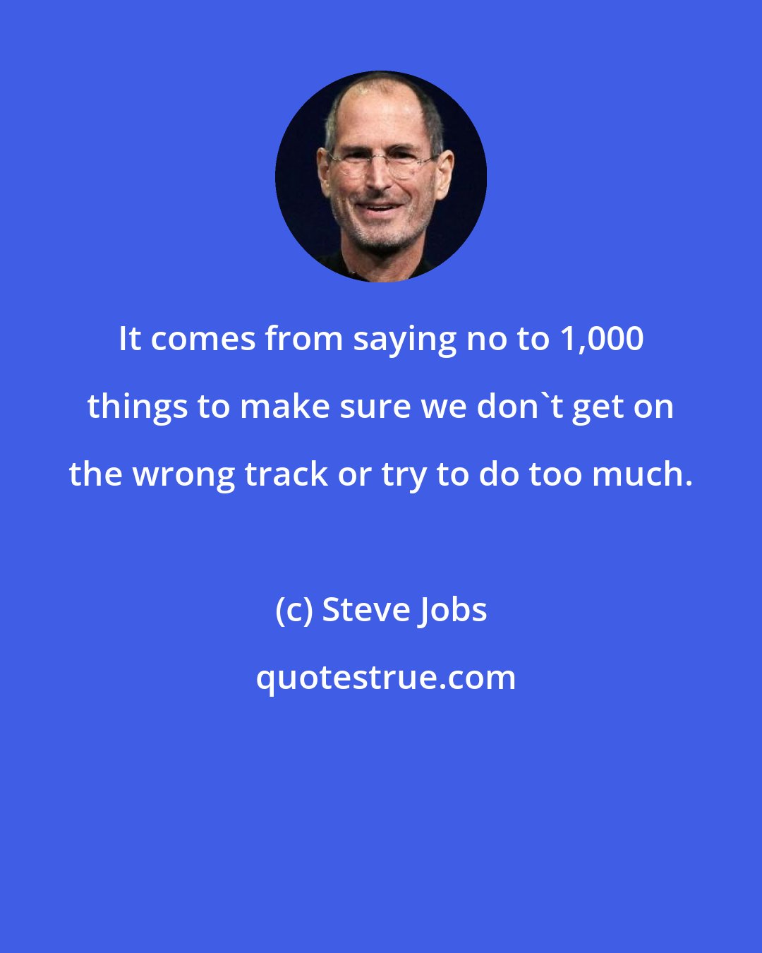 Steve Jobs: It comes from saying no to 1,000 things to make sure we don't get on the wrong track or try to do too much.