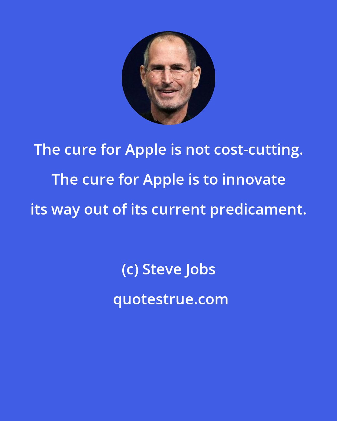 Steve Jobs: The cure for Apple is not cost-cutting. The cure for Apple is to innovate its way out of its current predicament.