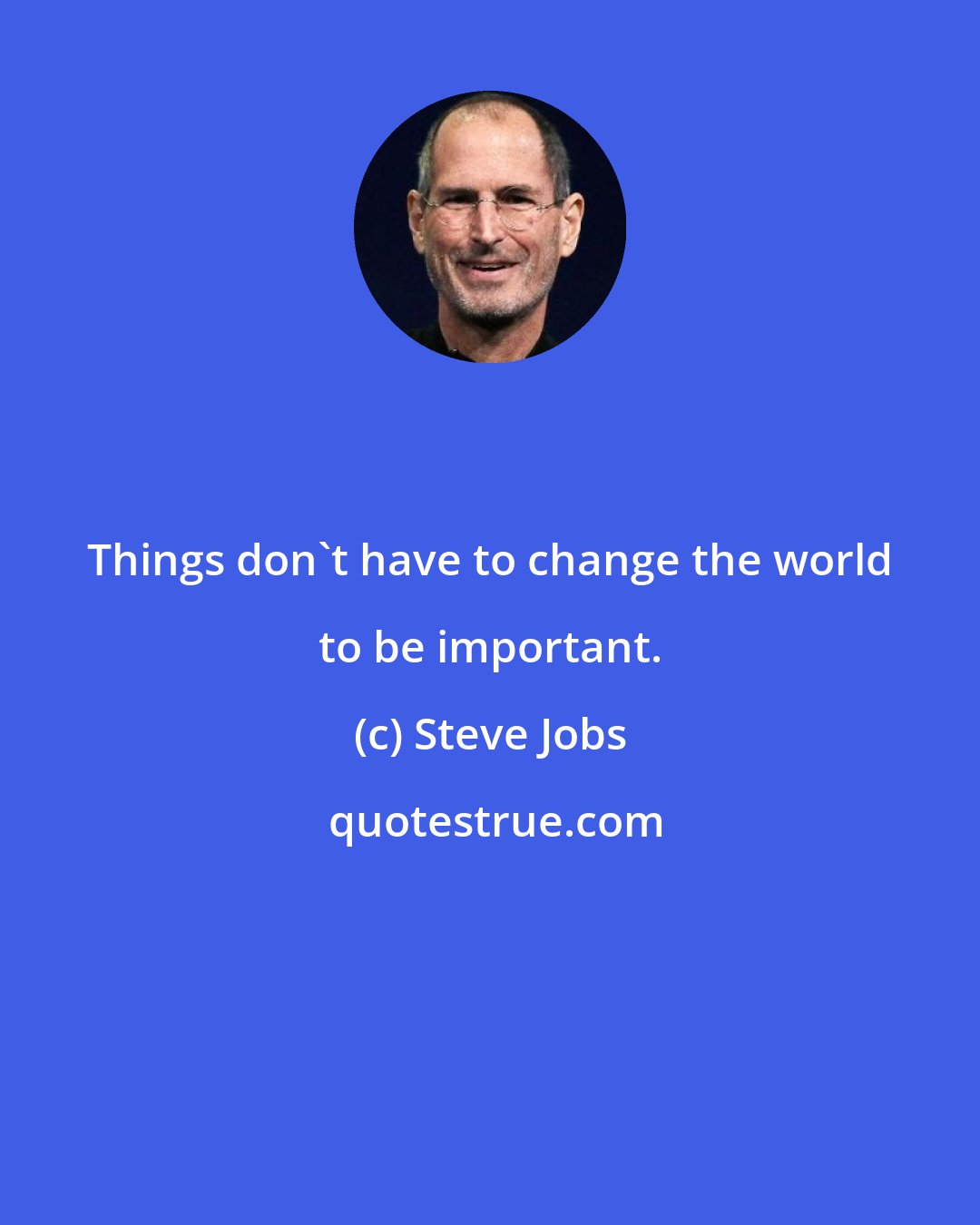 Steve Jobs: Things don't have to change the world to be important.