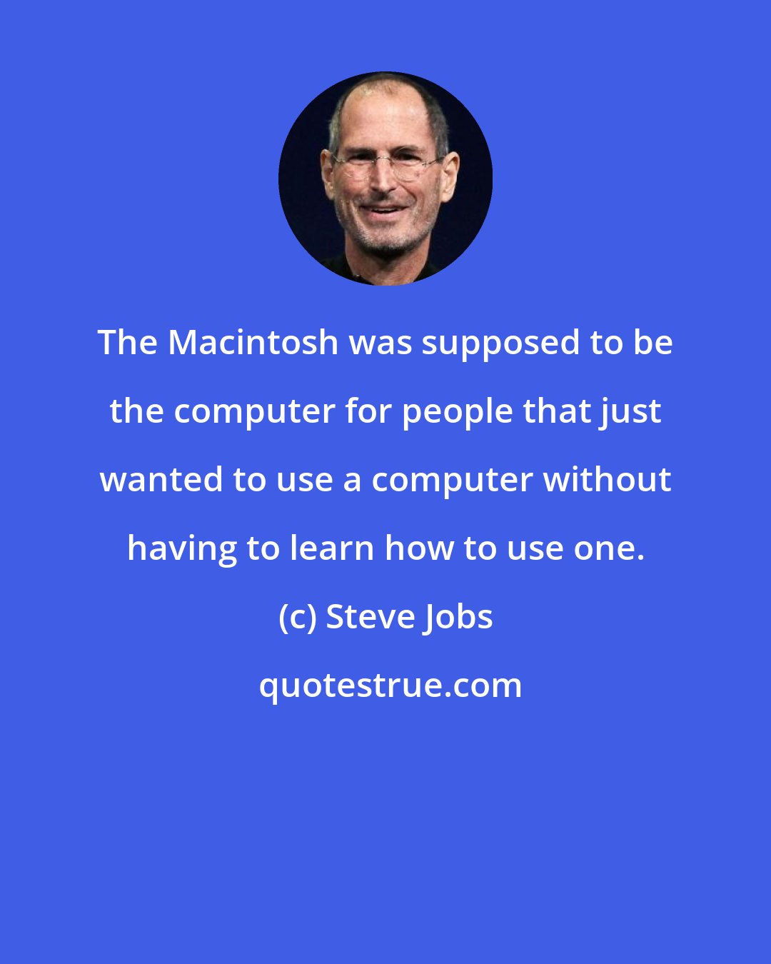 Steve Jobs: The Macintosh was supposed to be the computer for people that just wanted to use a computer without having to learn how to use one.