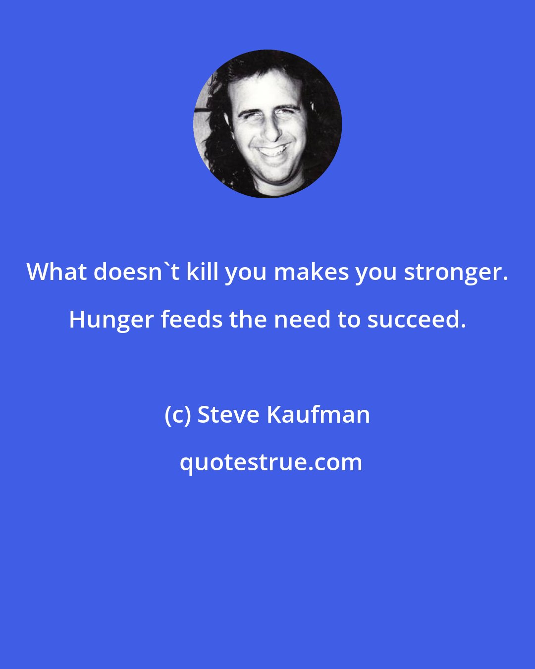 Steve Kaufman: What doesn't kill you makes you stronger. Hunger feeds the need to succeed.