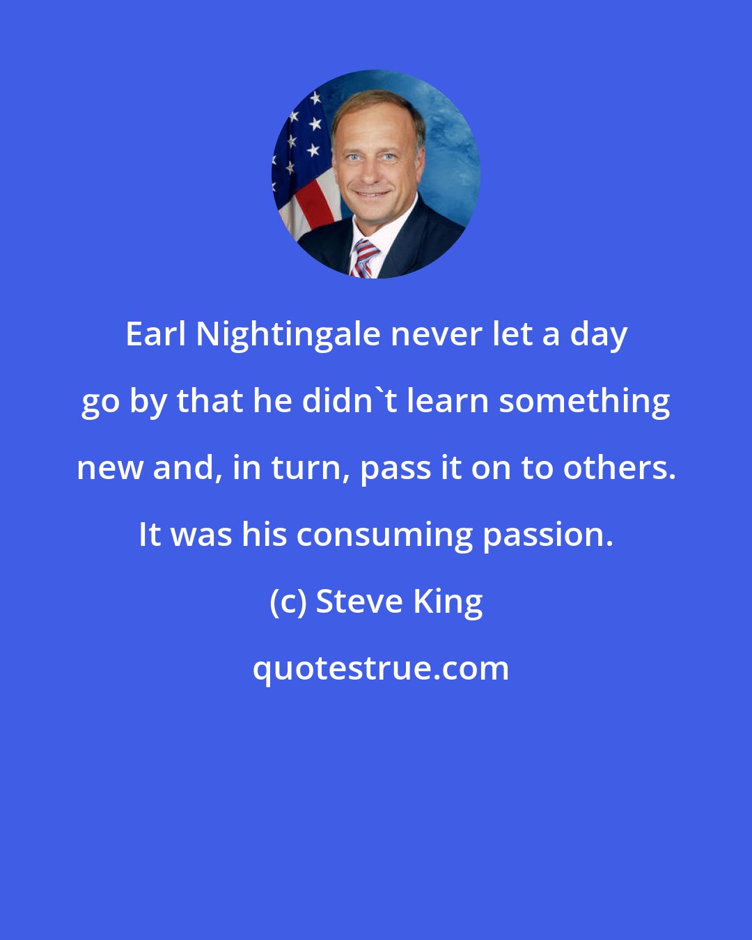 Steve King: Earl Nightingale never let a day go by that he didn`t learn something new and, in turn, pass it on to others. It was his consuming passion.