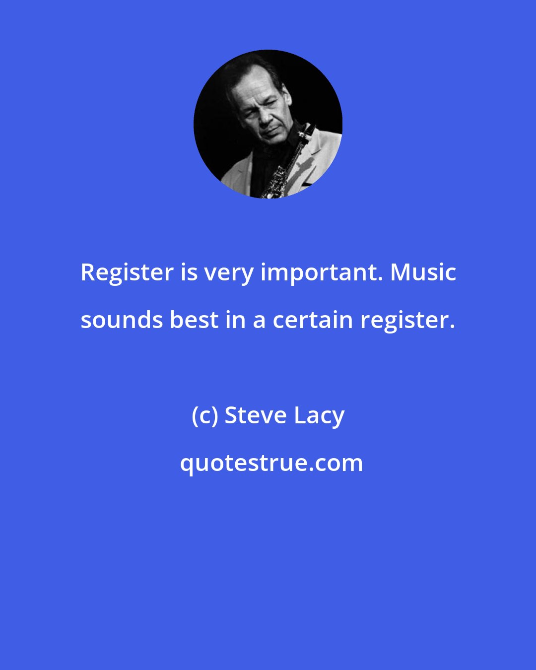 Steve Lacy: Register is very important. Music sounds best in a certain register.